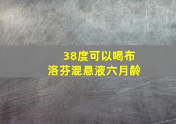 38度可以喝布洛芬混悬液六月龄