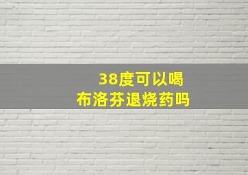 38度可以喝布洛芬退烧药吗