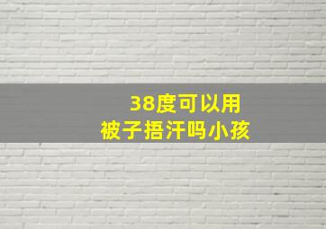 38度可以用被子捂汗吗小孩