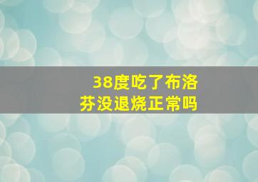 38度吃了布洛芬没退烧正常吗