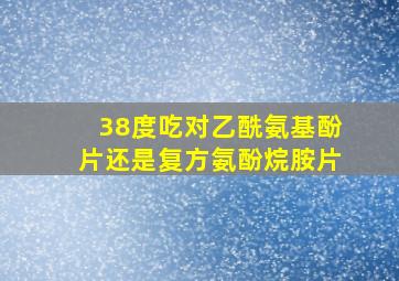 38度吃对乙酰氨基酚片还是复方氨酚烷胺片