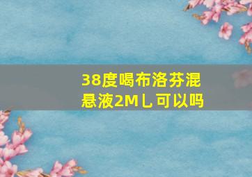 38度喝布洛芬混悬液2M乚可以吗