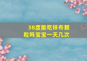 38度能吃锌布颗粒吗宝宝一天几次