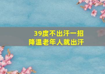 39度不出汗一招降温老年人就出汗