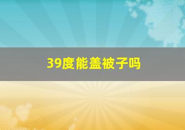 39度能盖被子吗