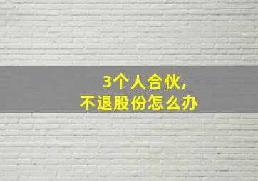 3个人合伙,不退股份怎么办