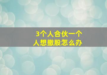 3个人合伙一个人想撤股怎么办