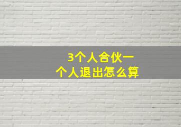 3个人合伙一个人退出怎么算