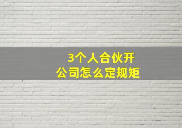 3个人合伙开公司怎么定规矩