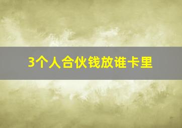 3个人合伙钱放谁卡里