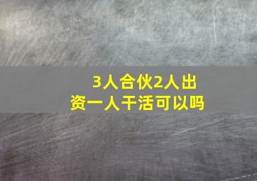 3人合伙2人出资一人干活可以吗