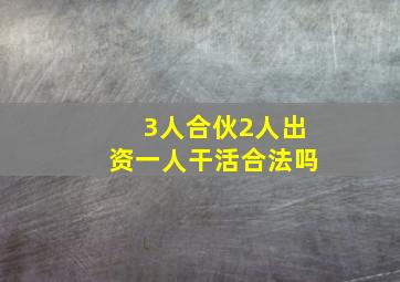 3人合伙2人出资一人干活合法吗