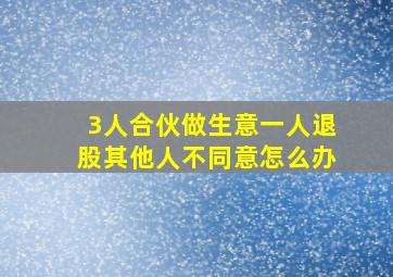 3人合伙做生意一人退股其他人不同意怎么办