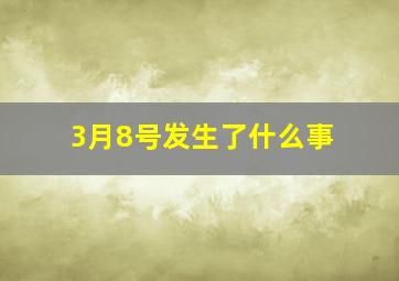 3月8号发生了什么事