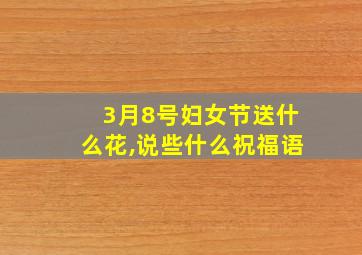 3月8号妇女节送什么花,说些什么祝福语