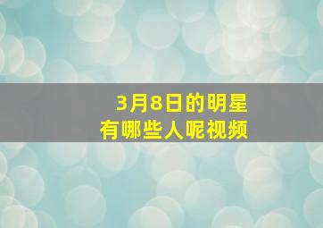 3月8日的明星有哪些人呢视频