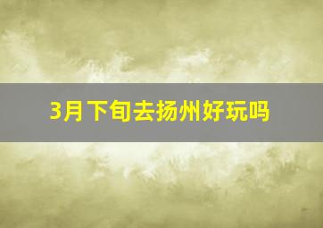 3月下旬去扬州好玩吗