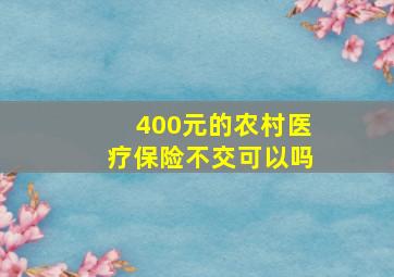 400元的农村医疗保险不交可以吗