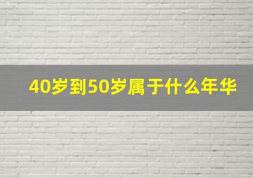 40岁到50岁属于什么年华