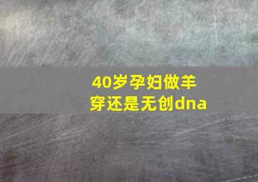 40岁孕妇做羊穿还是无创dna