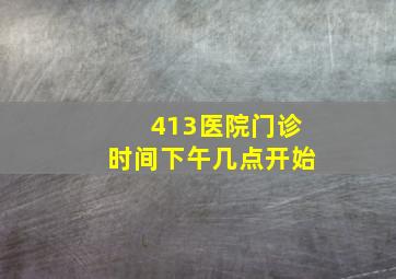 413医院门诊时间下午几点开始