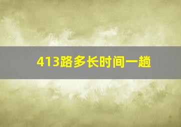 413路多长时间一趟