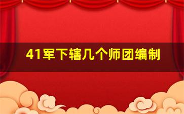 41军下辖几个师团编制