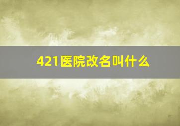 421医院改名叫什么