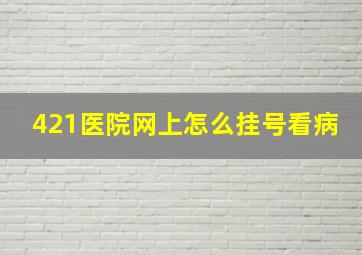 421医院网上怎么挂号看病