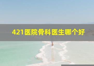 421医院骨科医生哪个好