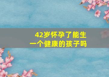 42岁怀孕了能生一个健康的孩子吗