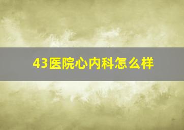 43医院心内科怎么样