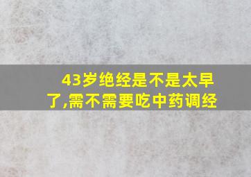 43岁绝经是不是太早了,需不需要吃中药调经