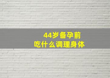 44岁备孕前吃什么调理身体