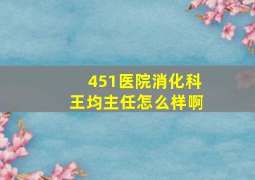 451医院消化科王均主任怎么样啊