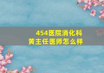 454医院消化科黄主任医师怎么样