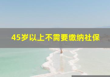 45岁以上不需要缴纳社保