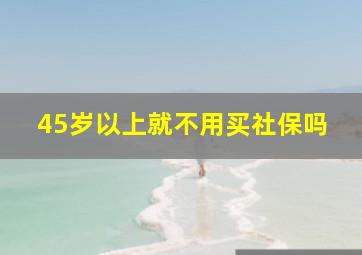 45岁以上就不用买社保吗