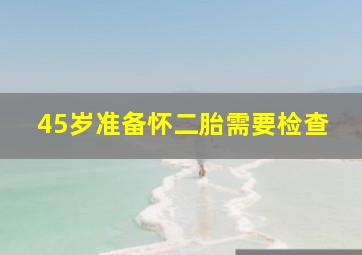 45岁准备怀二胎需要检查