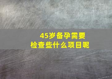 45岁备孕需要检查些什么项目呢