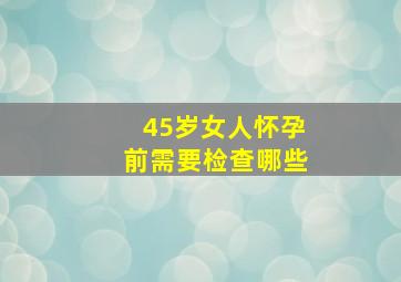 45岁女人怀孕前需要检查哪些