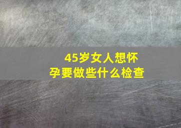 45岁女人想怀孕要做些什么检查