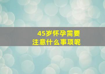 45岁怀孕需要注意什么事项呢