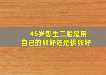 45岁想生二胎是用自己的卵好还是供卵好