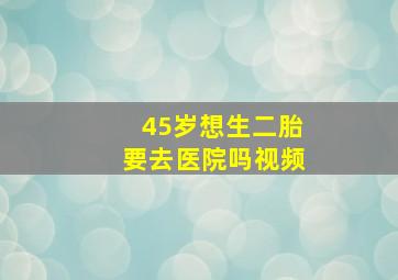 45岁想生二胎要去医院吗视频