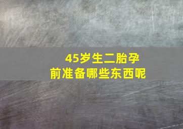 45岁生二胎孕前准备哪些东西呢