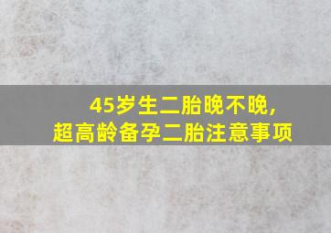 45岁生二胎晚不晚,超高龄备孕二胎注意事项