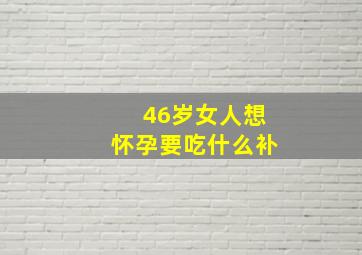 46岁女人想怀孕要吃什么补