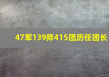 47军139师415团历任团长