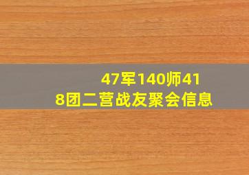 47军140师418团二营战友聚会信息